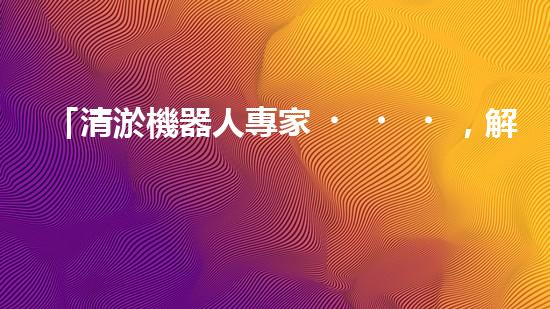 「清淤機器人專家，解決你的河道難題」